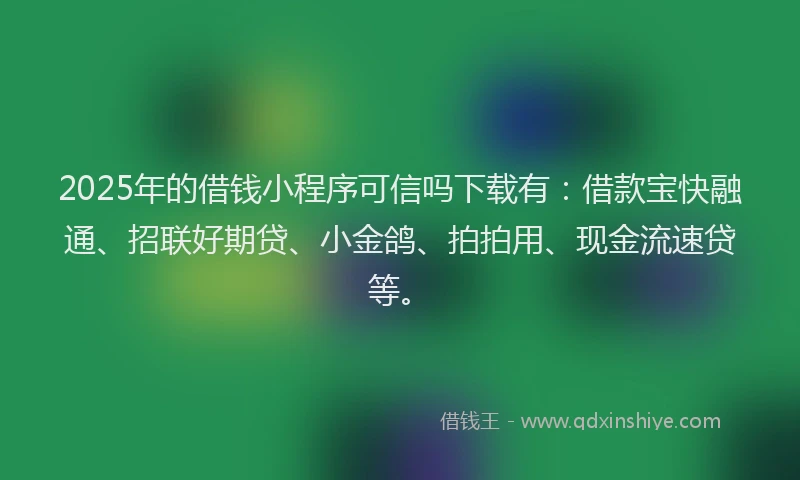 2025年的借钱小程序可信吗下载有：借款宝快融通、招联好期贷、小金鸽、拍拍用、现金流速贷等。