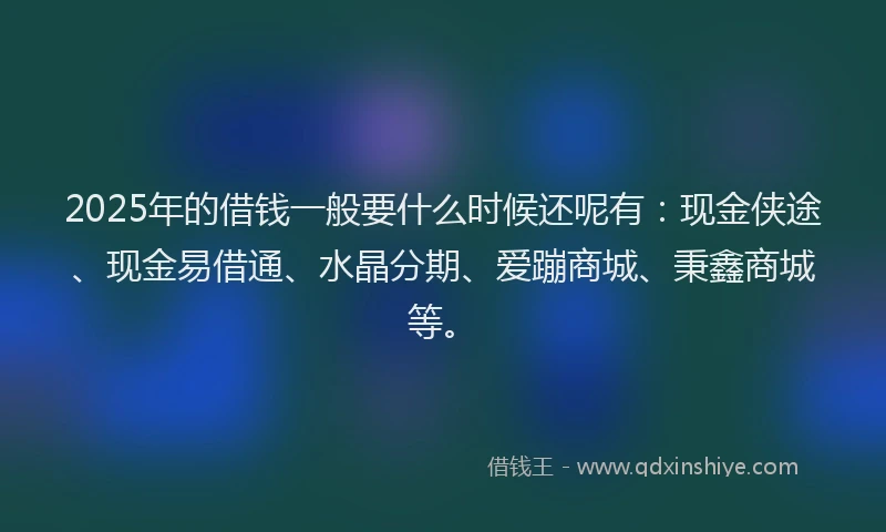 2025年的借钱一般要什么时候还呢有：现金侠途、现金易借通、水晶分期、爱蹦商城、秉鑫商城等。