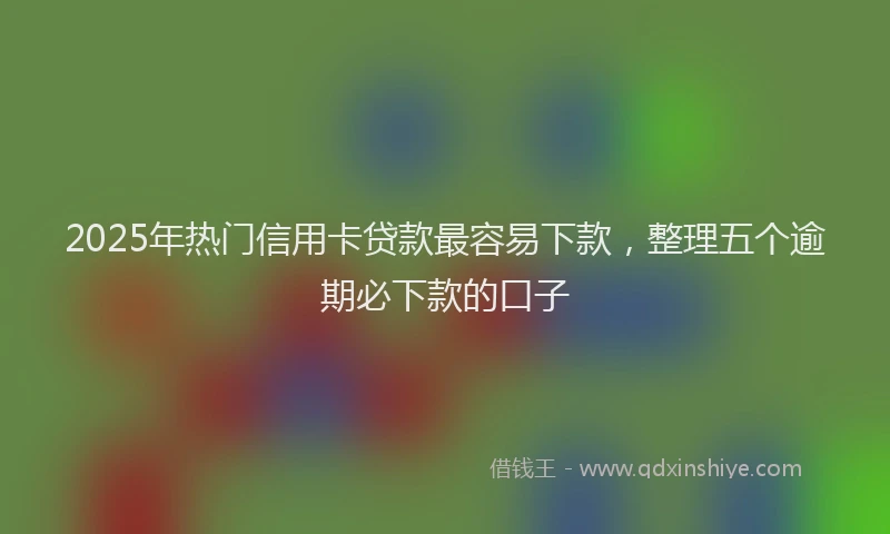 2025年热门信用卡贷款最容易下款，整理五个逾期必下款的口子