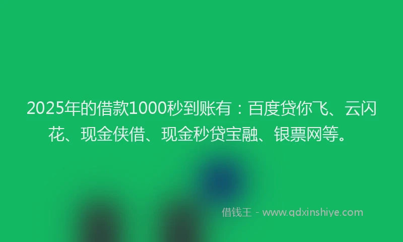 2025年的借款1000秒到账有：百度贷你飞、云闪花、现金侠借、现金秒贷宝融、银票网等。