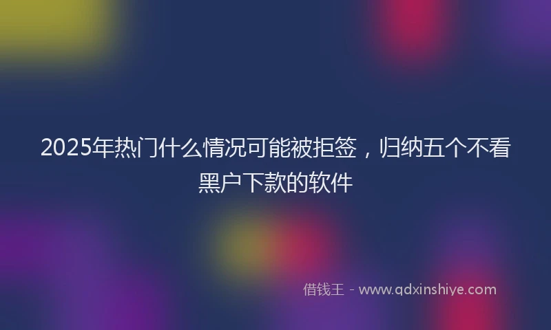 2025年热门什么情况可能被拒签，归纳五个不看黑户下款的软件