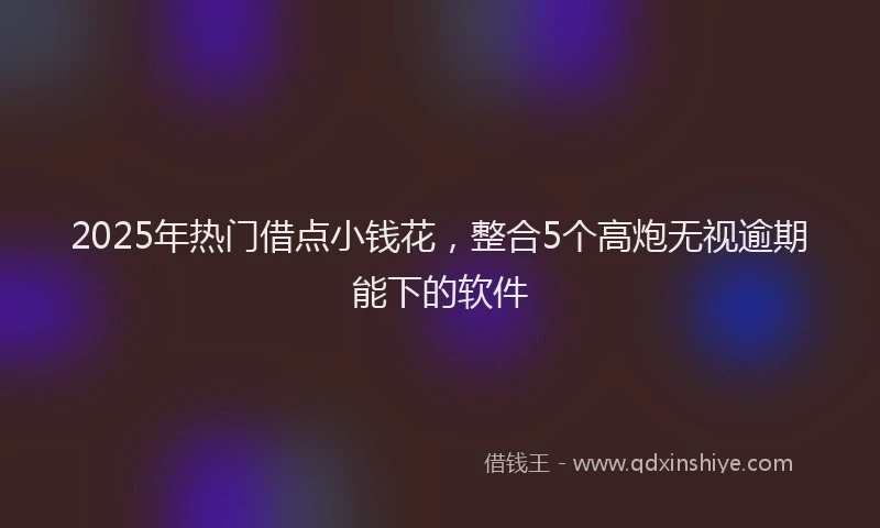 2025年热门借点小钱花，整合5个高炮无视逾期能下的软件