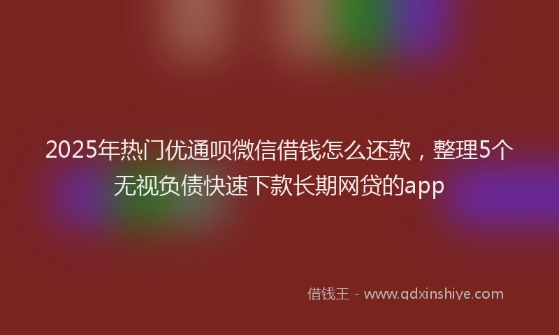 2025年热门优通呗微信借钱怎么还款，整理5个无视负债快速下款长期网贷的app