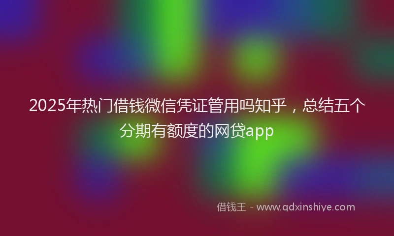 2025年热门借钱微信凭证管用吗知乎，总结五个分期有额度的网贷app