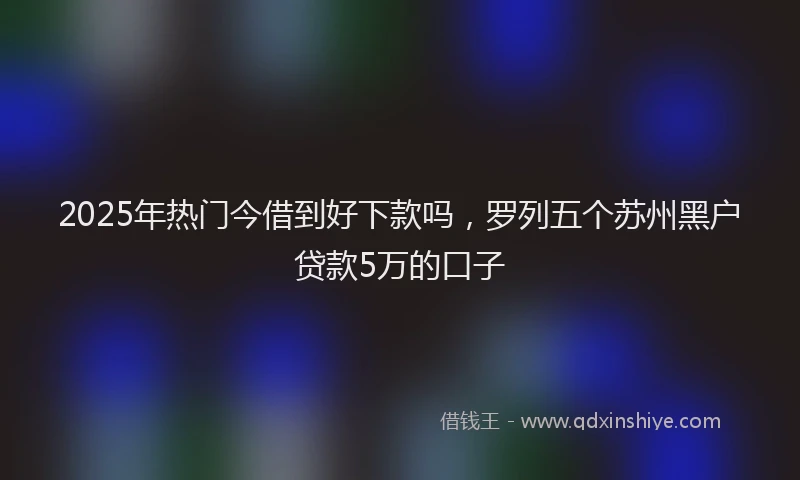 2025年热门今借到好下款吗，罗列五个苏州黑户贷款5万的口子