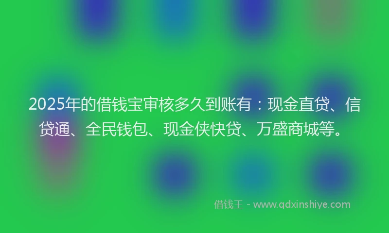 2025年的借钱宝审核多久到账有：现金直贷、信贷通、全民钱包、现金侠快贷、万盛商城等。