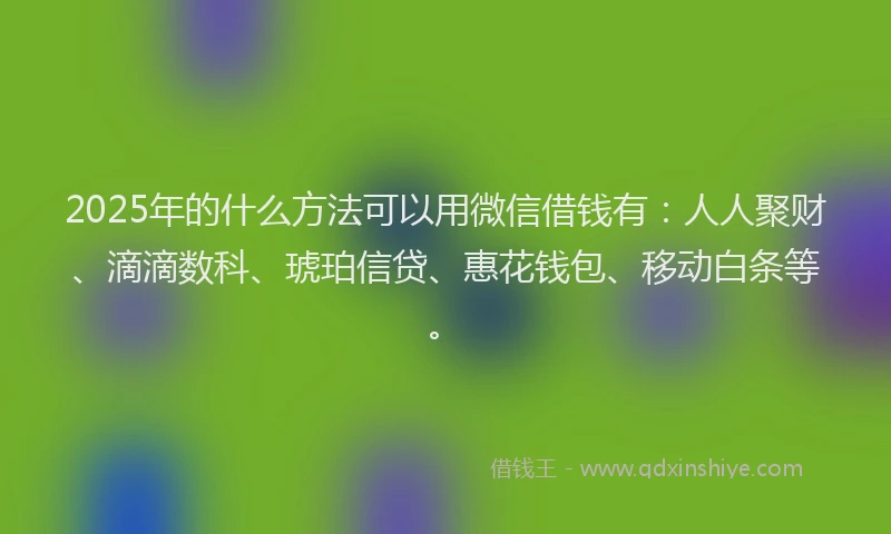 2025年的什么方法可以用微信借钱有：人人聚财、滴滴数科、琥珀信贷、惠花钱包、移动白条等。
