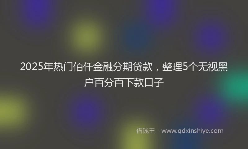 2025年热门佰仟金融分期贷款，整理5个无视黑户百分百下款口子