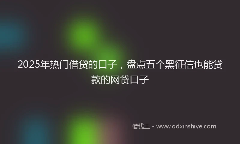 2025年热门借贷的口子，盘点五个黑征信也能贷款的网贷口子