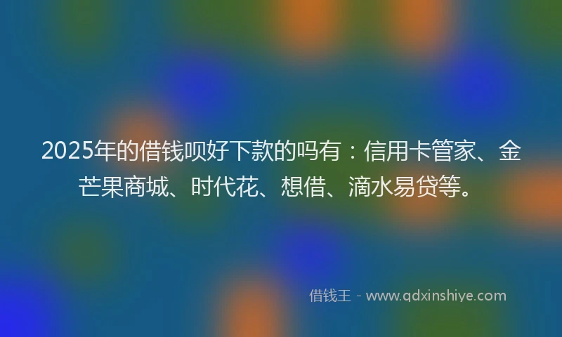 2025年的借钱呗好下款的吗有：信用卡管家、金芒果商城、时代花、想借、滴水易贷等。