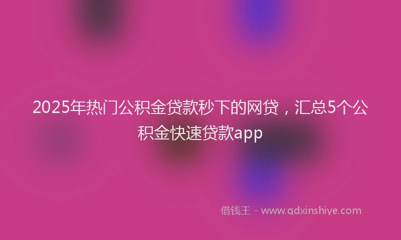 2025年热门公积金贷款秒下的网贷，汇总5个公积金快速贷款app