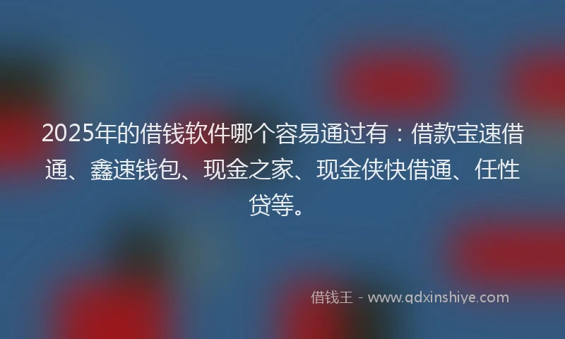 2025年的借钱软件哪个容易通过有：借款宝速借通、鑫速钱包、现金之家、现金侠快借通、任性贷等。
