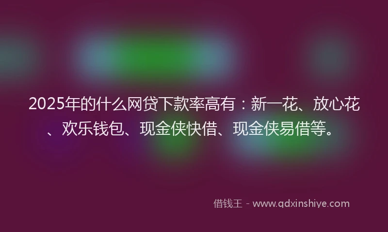 2025年的什么网贷下款率高有：新一花、放心花、欢乐钱包、现金侠快借、现金侠易借等。