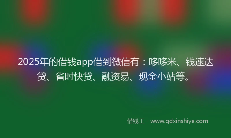 2025年的借钱app借到微信有：哆哆米、钱速达贷、省时快贷、融资易、现金小站等。