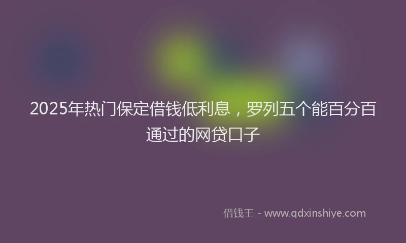 2025年热门保定借钱低利息，罗列五个能百分百通过的网贷口子