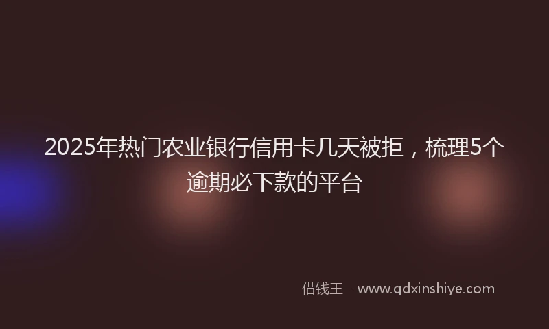2025年热门农业银行信用卡几天被拒，梳理5个逾期必下款的平台