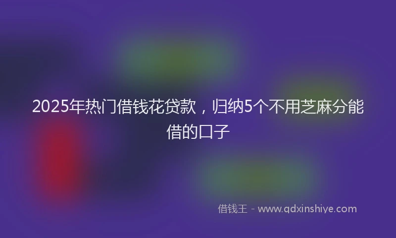 2025年热门借钱花贷款，归纳5个不用芝麻分能借的口子