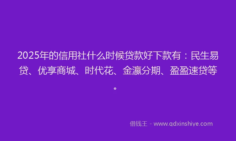 2025年的信用社什么时候贷款好下款有：民生易贷、优享商城、时代花、金瀛分期、盈盈速贷等。