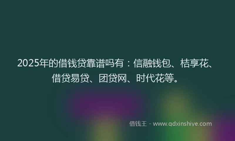 2025年的借钱贷靠谱吗有：信融钱包、桔享花、借贷易贷、团贷网、时代花等。