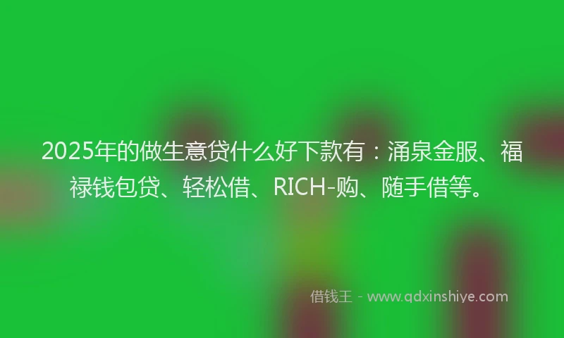 2025年的做生意贷什么好下款有：涌泉金服、福禄钱包贷、轻松借、RICH-购、随手借等。
