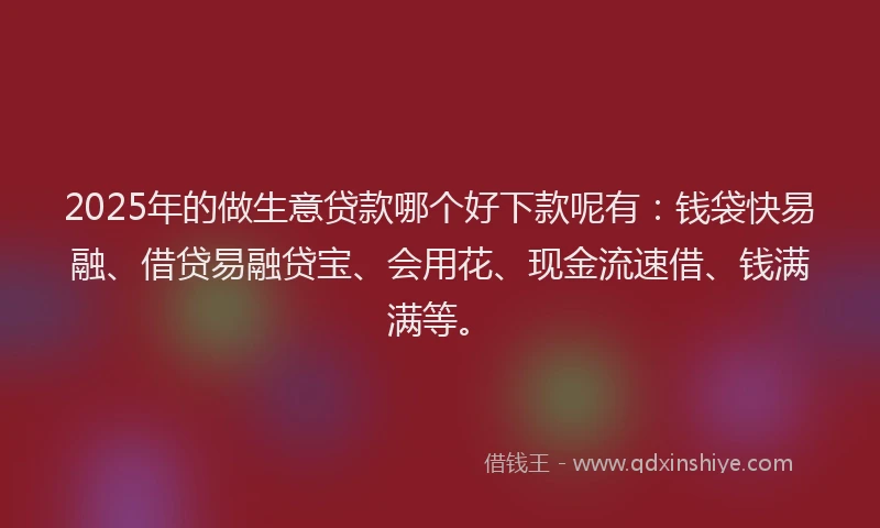 2025年的做生意贷款哪个好下款呢有：钱袋快易融、借贷易融贷宝、会用花、现金流速借、钱满满等。