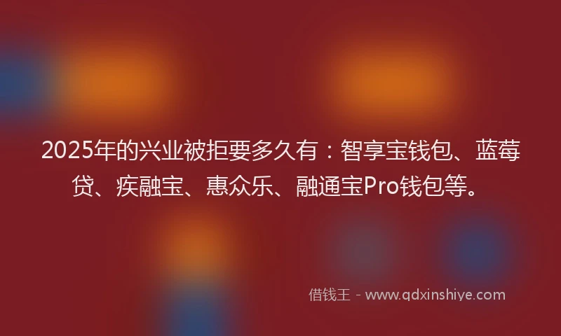 2025年的兴业被拒要多久有：智享宝钱包、蓝莓贷、疾融宝、惠众乐、融通宝Pro钱包等。