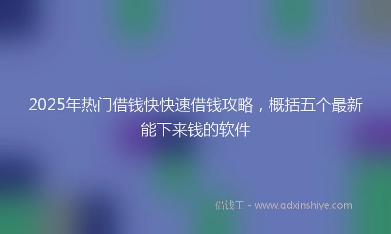 2025年热门借钱快快速借钱攻略，概括五个最新能下来钱的软件
