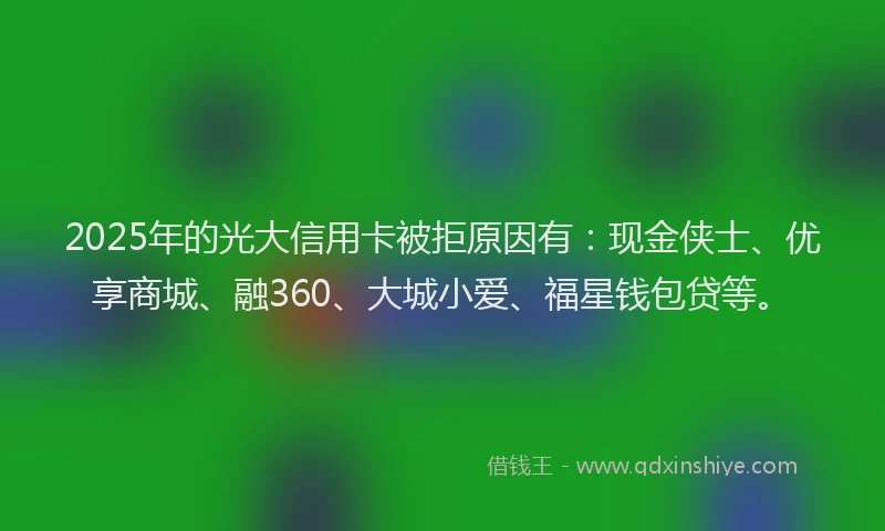 2025年的光大信用卡被拒原因有：现金侠士、优享商城、融360、大城小爱、福星钱包贷等。