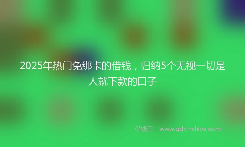 2025年热门免绑卡的借钱，归纳5个无视一切是人就下款的口子