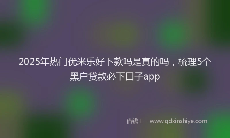 2025年热门优米乐好下款吗是真的吗，梳理5个黑户贷款必下口子app