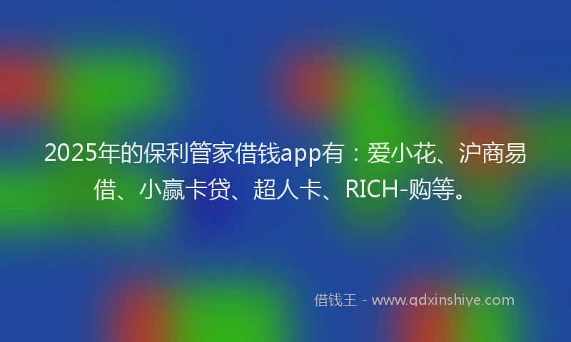2025年的保利管家借钱app有：爱小花、沪商易借、小赢卡贷、超人卡、RICH-购等。