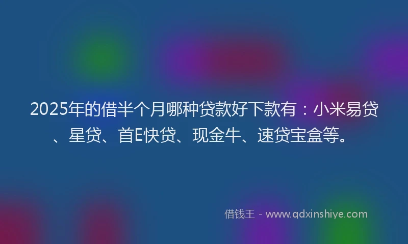 2025年的借半个月哪种贷款好下款有：小米易贷、星贷、首E快贷、现金牛、速贷宝盒等。