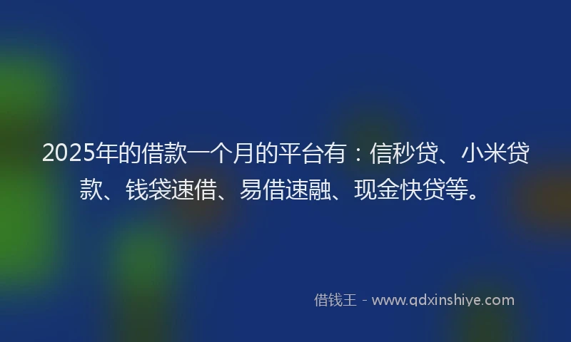 2025年的借款一个月的平台有：信秒贷、小米贷款、钱袋速借、易借速融、现金快贷等。