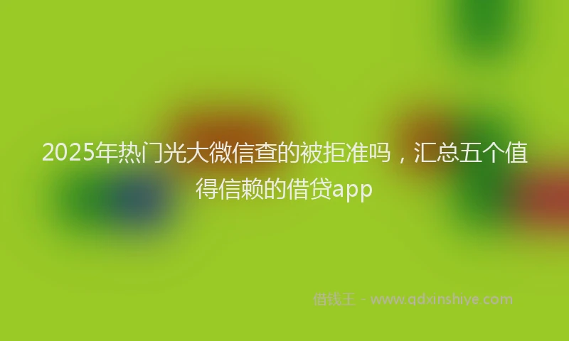 2025年热门光大微信查的被拒准吗，汇总五个值得信赖的借贷app