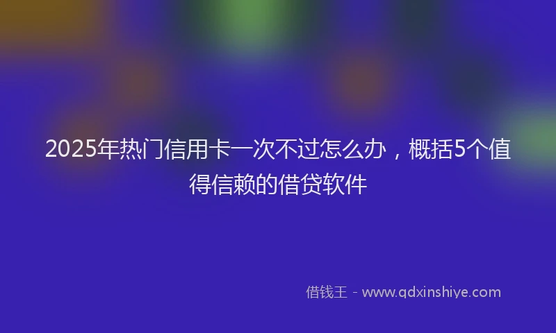 2025年热门信用卡一次不过怎么办，概括5个值得信赖的借贷软件