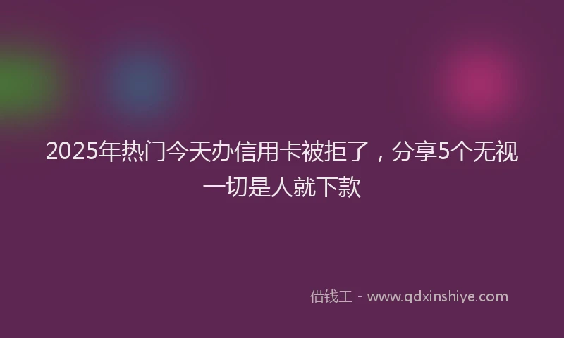 2025年热门今天办信用卡被拒了，分享5个无视一切是人就下款