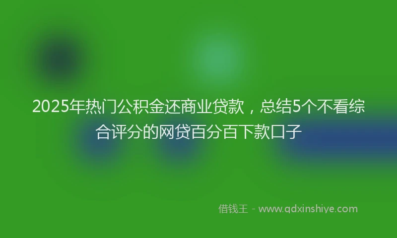 2025年热门公积金还商业贷款，总结5个不看综合评分的网贷百分百下款口子