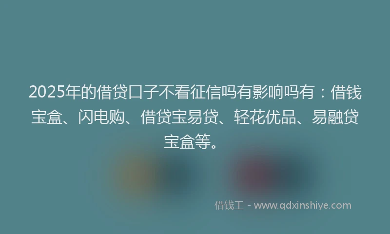2025年的借贷口子不看征信吗有影响吗有：借钱宝盒、闪电购、借贷宝易贷、轻花优品、易融贷宝盒等。