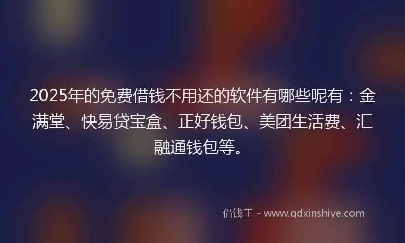 2025年的免费借钱不用还的软件有哪些呢有：金满堂、快易贷宝盒、正好钱包、美团生活费、汇融通钱包等。
