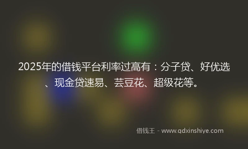 2025年的借钱平台利率过高有：分子贷、好优选、现金贷速易、芸豆花、超级花等。