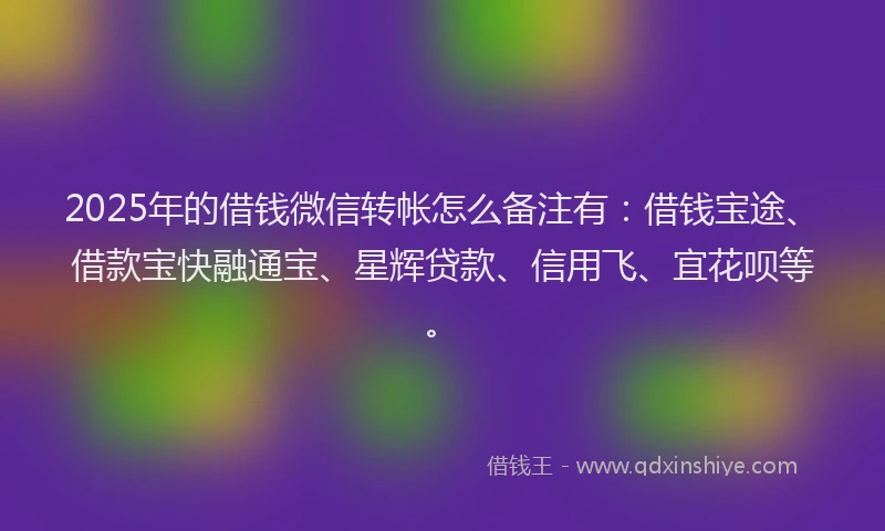 2025年的借钱微信转帐怎么备注有：借钱宝途、借款宝快融通宝、星辉贷款、信用飞、宜花呗等。