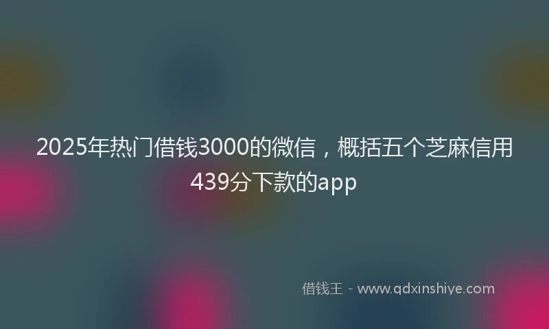 2025年热门借钱3000的微信，概括五个芝麻信用439分下款的app