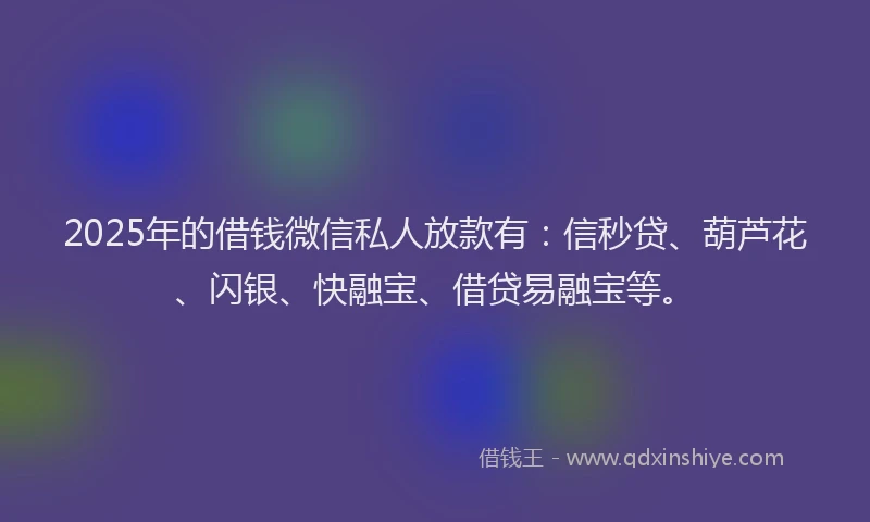 2025年的借钱微信私人放款有：信秒贷、葫芦花、闪银、快融宝、借贷易融宝等。