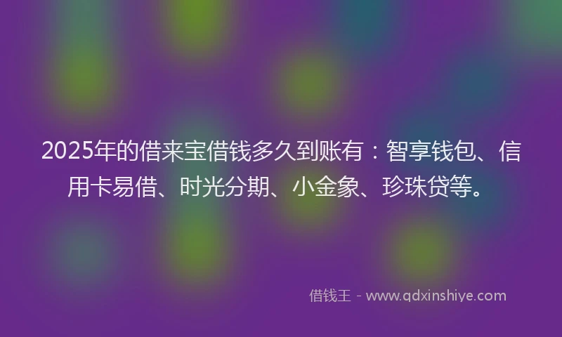 2025年的借来宝借钱多久到账有：智享钱包、信用卡易借、时光分期、小金象、珍珠贷等。