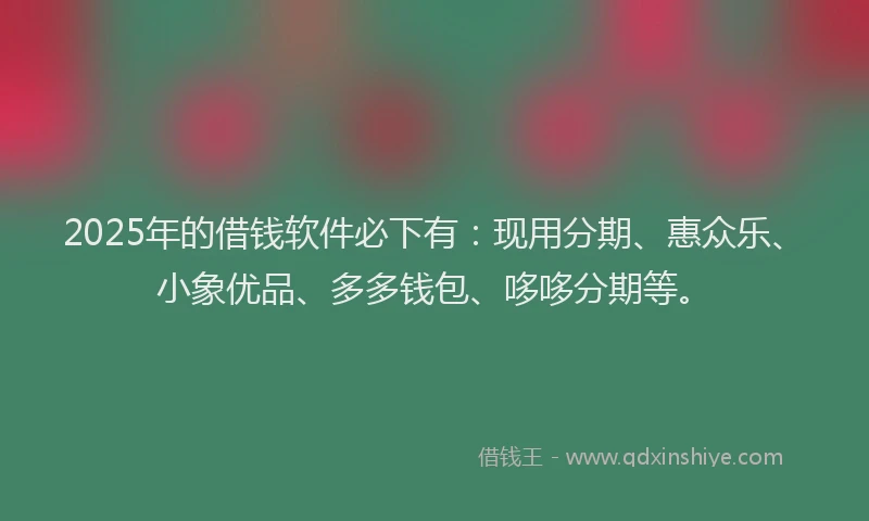 2025年的借钱软件必下有：现用分期、惠众乐、小象优品、多多钱包、哆哆分期等。