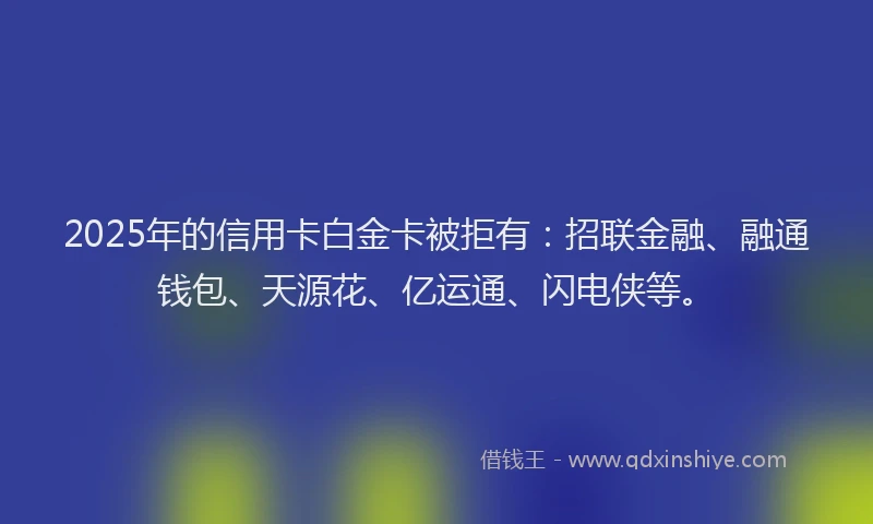 2025年的信用卡白金卡被拒有：招联金融、融通钱包、天源花、亿运通、闪电侠等。