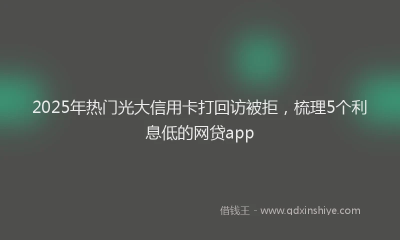 2025年热门光大信用卡打回访被拒，梳理5个利息低的网贷app