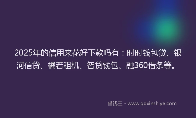 2025年的信用来花好下款吗有：时时钱包贷、银河信贷、橘若租机、智贷钱包、融360借条等。