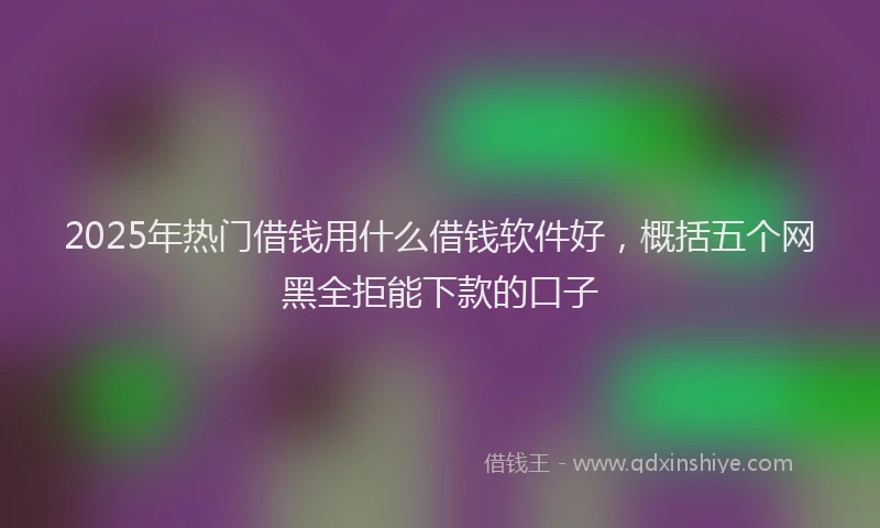 2025年热门借钱用什么借钱软件好，概括五个网黑全拒能下款的口子