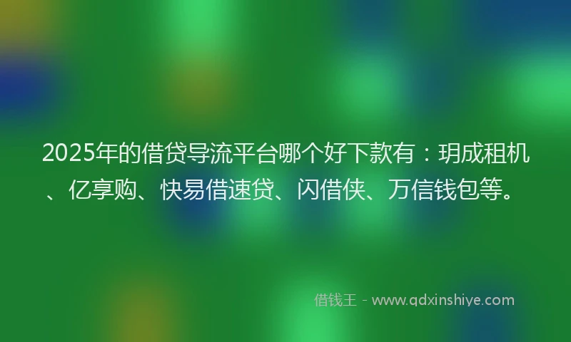 2025年的借贷导流平台哪个好下款有：玥成租机、亿享购、快易借速贷、闪借侠、万信钱包等。
